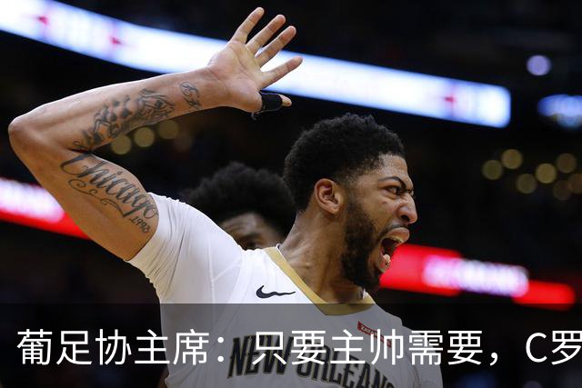 葡足协主席：只要主帅需要，C罗就会入选；误会应内部解决