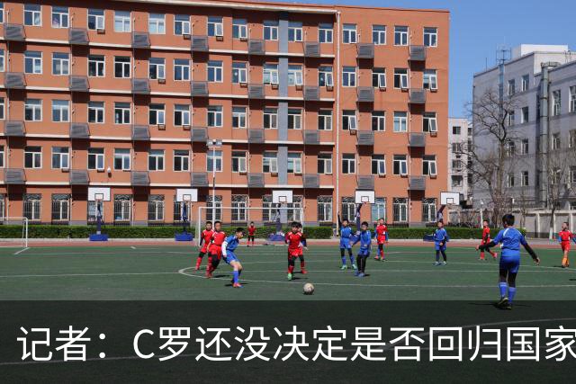 记者：C罗还没决定是否回归国家队，他不确定能帮上忙且顾虑氛围