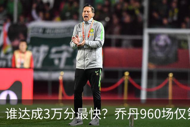 谁达成3万分最快？乔丹960场仅第二，科比1180场不进前五，第一是谁？
