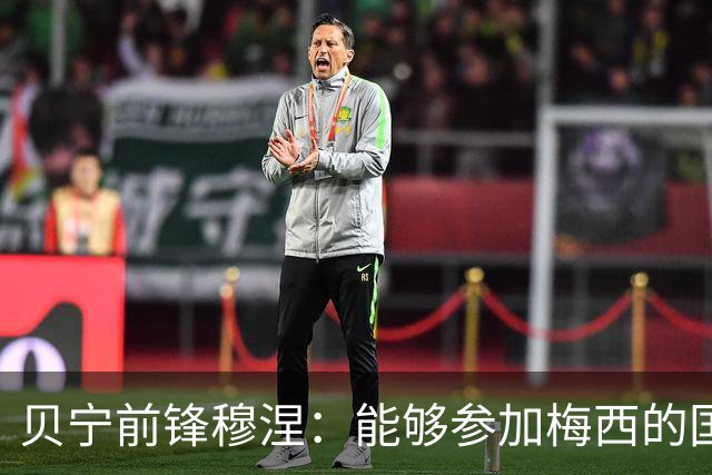 贝宁前锋穆涅：能够参加梅西的国家队告别战是极其难得的机会