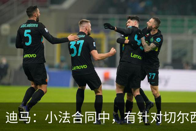 迪马：小法合同中，有针对切尔西、阿森纳和巴萨等豪门的解约条款