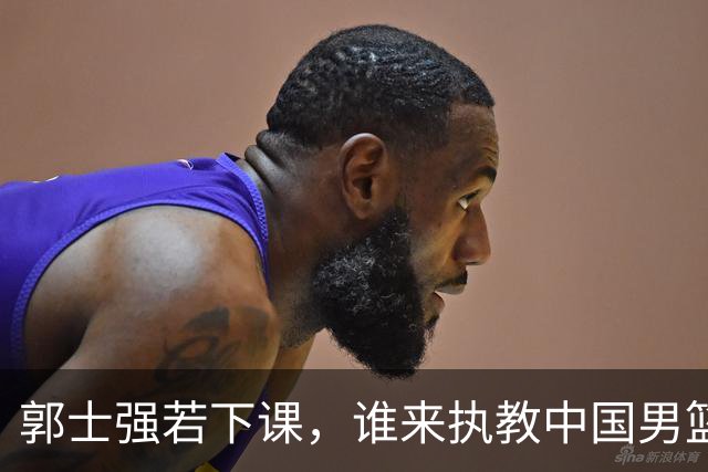 郭士强若下课，谁来执教中国男篮？我来出三个方案