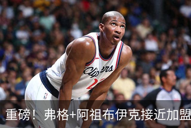 重磅！弗格+阿祖布伊克接近加盟广东！宏远这是要躺平的节奏？