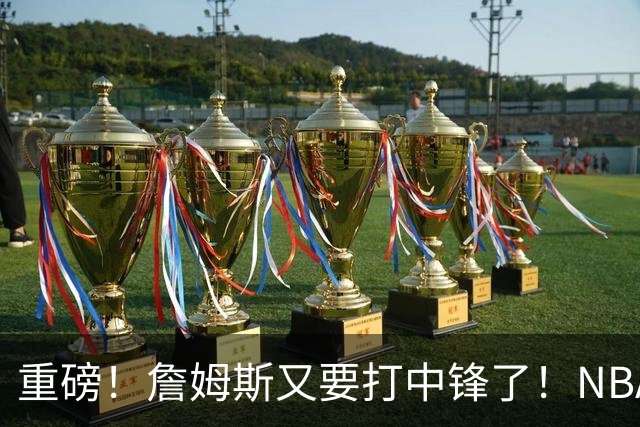 重磅！詹姆斯又要打中锋了！NBA最老的五号位...