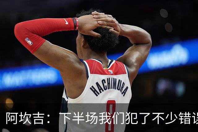 阿坎吉：下半场我们犯了不少错误，但最终我们赢了