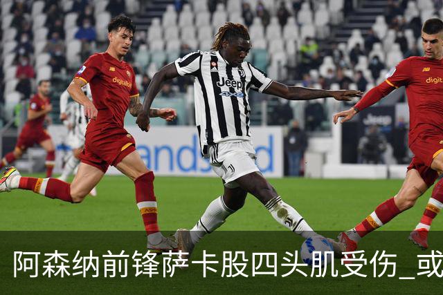 阿森纳前锋萨卡股四头肌受伤 或将缺阵至少六周