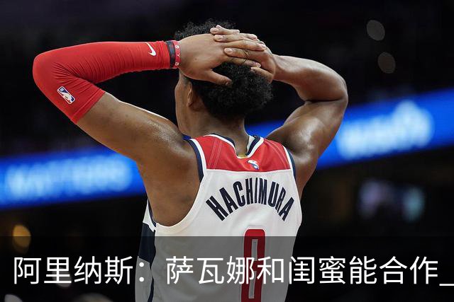 阿里纳斯：萨瓦娜和闺蜜能合作 是因为闺蜜没贪图詹姆斯的钱
