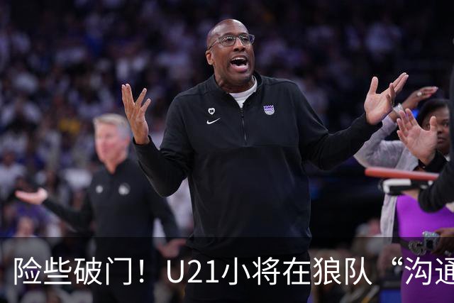 险些破门！U21小将在狼队“沟通不畅”，攻防两端俱佳，但有失误