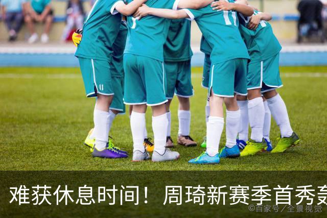 难获休息时间！周琦新赛季首秀轰21+17末节打满10分钟制霸篮下