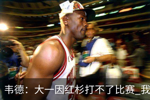 韦德：大一因红杉打不了比赛 我曾在空球馆模拟正式比赛训练