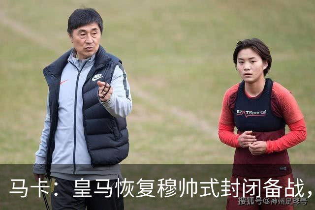 马卡：皇马恢复穆帅式封闭备战，这将成为本赛季的常规做法