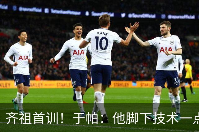 齐祖首训！于帕：他脚下技术一点没丢，那种技术我们根本复刻不来