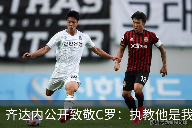 齐达内公开致敬C罗：执教他是我的幸运，向这位传奇脱帽致敬