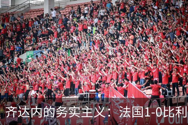 齐达内的务实主义：法国1-0比利时，两连胜仅进2球却领跑A1组