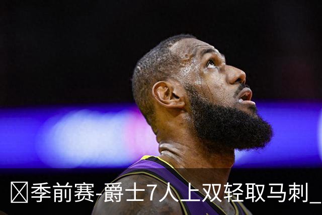 🏀季前赛-爵士7人上双轻取马刺 彼得森14+5 哈里森·巴恩斯19分