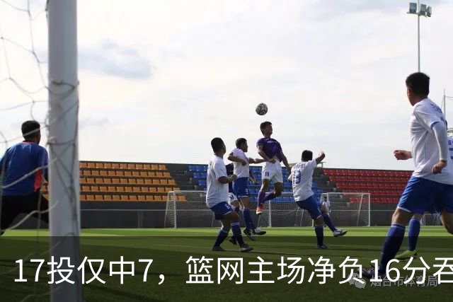 17投仅中7，篮网主场净负16分吞下五连败