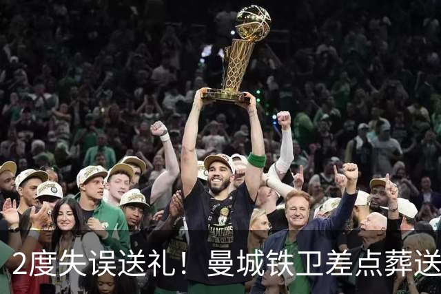 2度失误送礼！曼城铁卫差点葬送球队胜利 两月14场鏖战累坏了