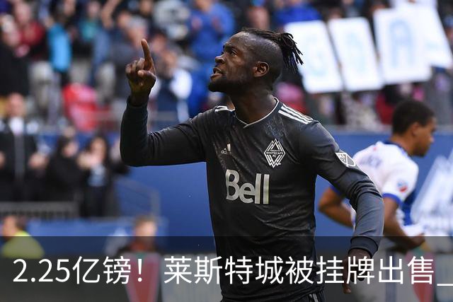 2.25亿镑！莱斯特城被挂牌出售 英超蓝狐童话或成永恒回忆