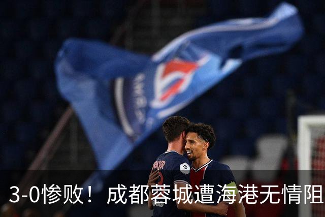 3-0惨败！成都蓉城遭海港无情阻击：仅剩4个赛点