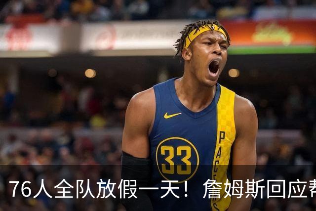 76人全队放假一天！詹姆斯回应帮马克西带娃 明日或迎来76人首秀