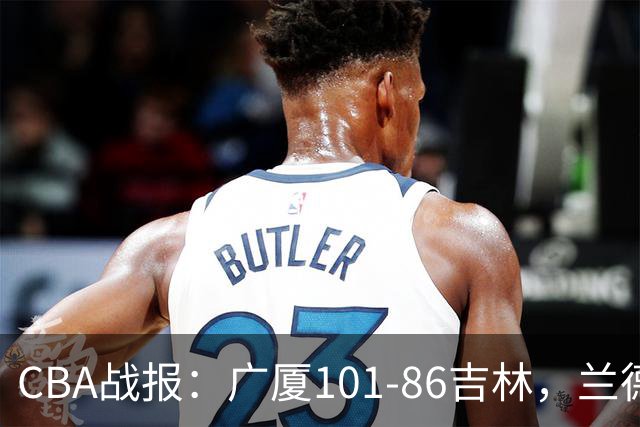 CBA战报：广厦101-86吉林，兰德里-诺科18+11+6