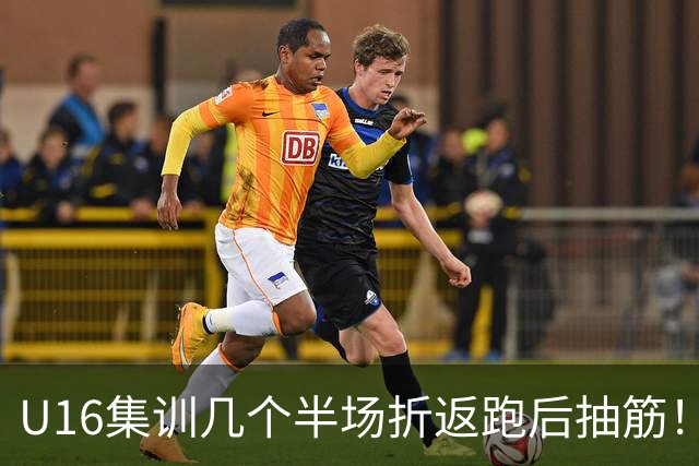 U16集训几个半场折返跑后抽筋！张耀坤喊话：现在舒服比赛就遭罪